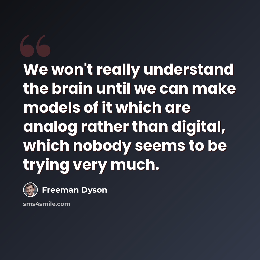 “We won't really understand the brain until we can make models of it which are analog rather than digital, which nobody seems to be trying very much.” quote by Freeman Dyson