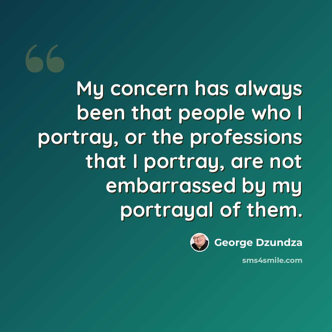 “My concern has always been that people who I portray, or the professions that I portray, are not embarrassed by my portrayal of them.” quote by George Dzundza