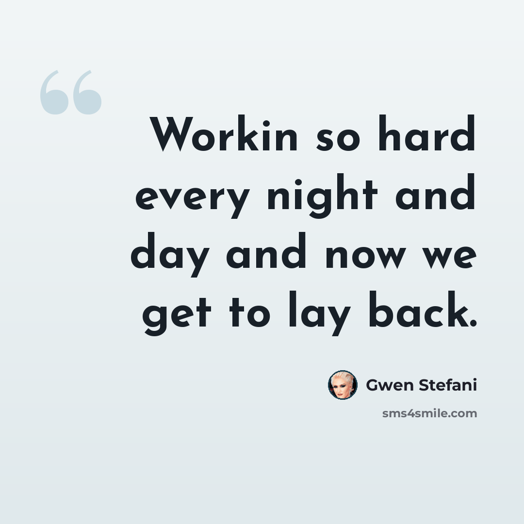 “Workin so hard every night and day and now we get to lay back.” quote by Gwen Stefani