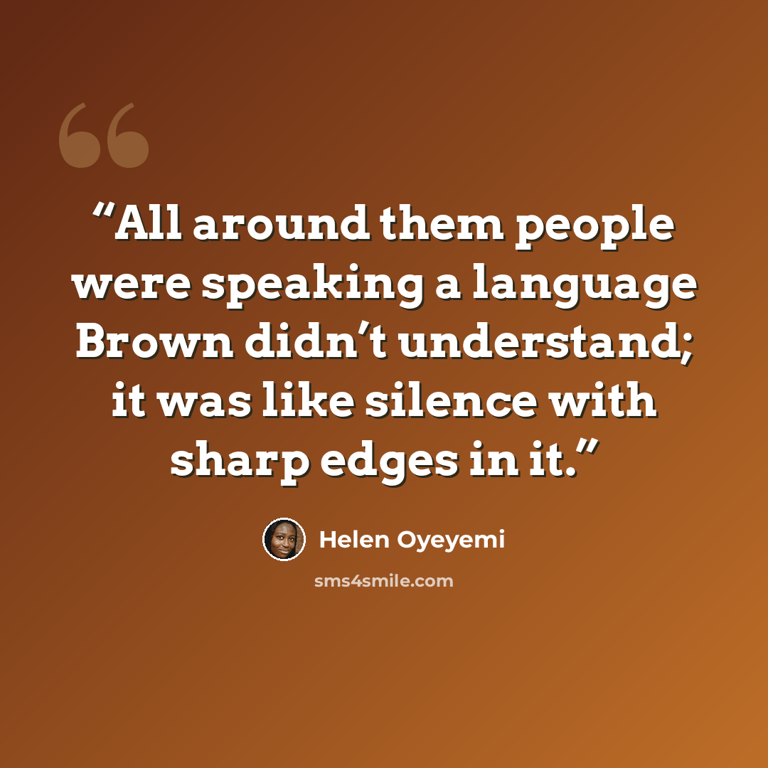 “All around them people were speaking a language Brown didn’t understand; it was like silence with sharp edges in it.” quote by Helen Oyeyemi