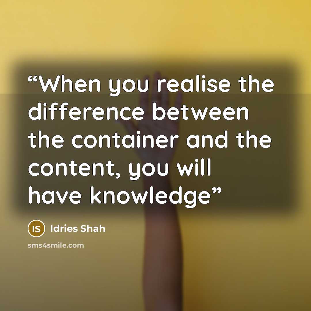 “When you realise the difference between the container and the content, you will have knowledge” quote by Idries Shah