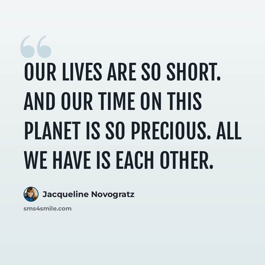 “Our lives are so short. And our time on this planet is so precious. All we have is each other.” quote by Jacqueline Novogratz