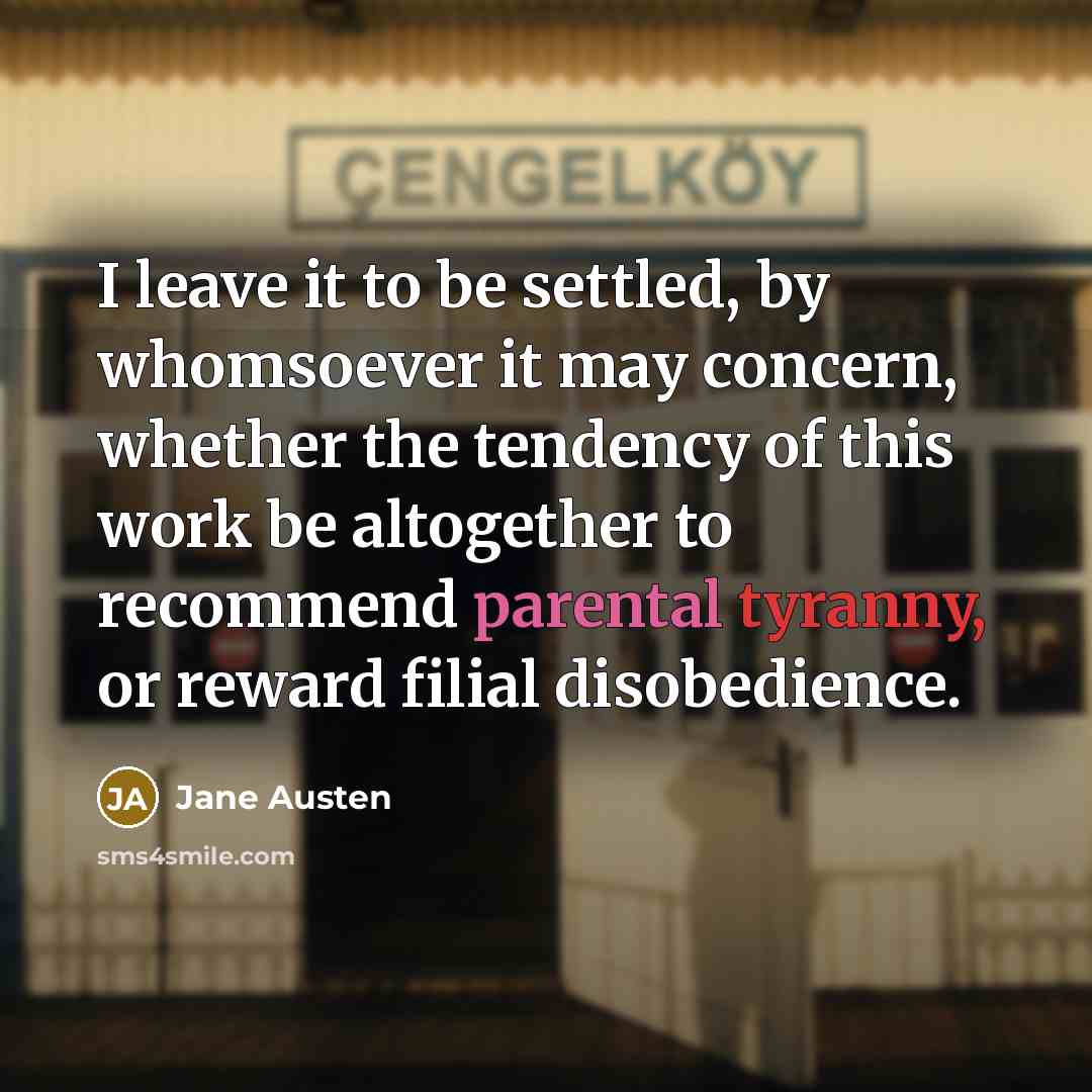 “I leave it to be settled, by whomsoever it may concern, whether the tendency of this work be altogether to recommend parental tyranny, or reward filial disobedience.” quote by Jane Austen