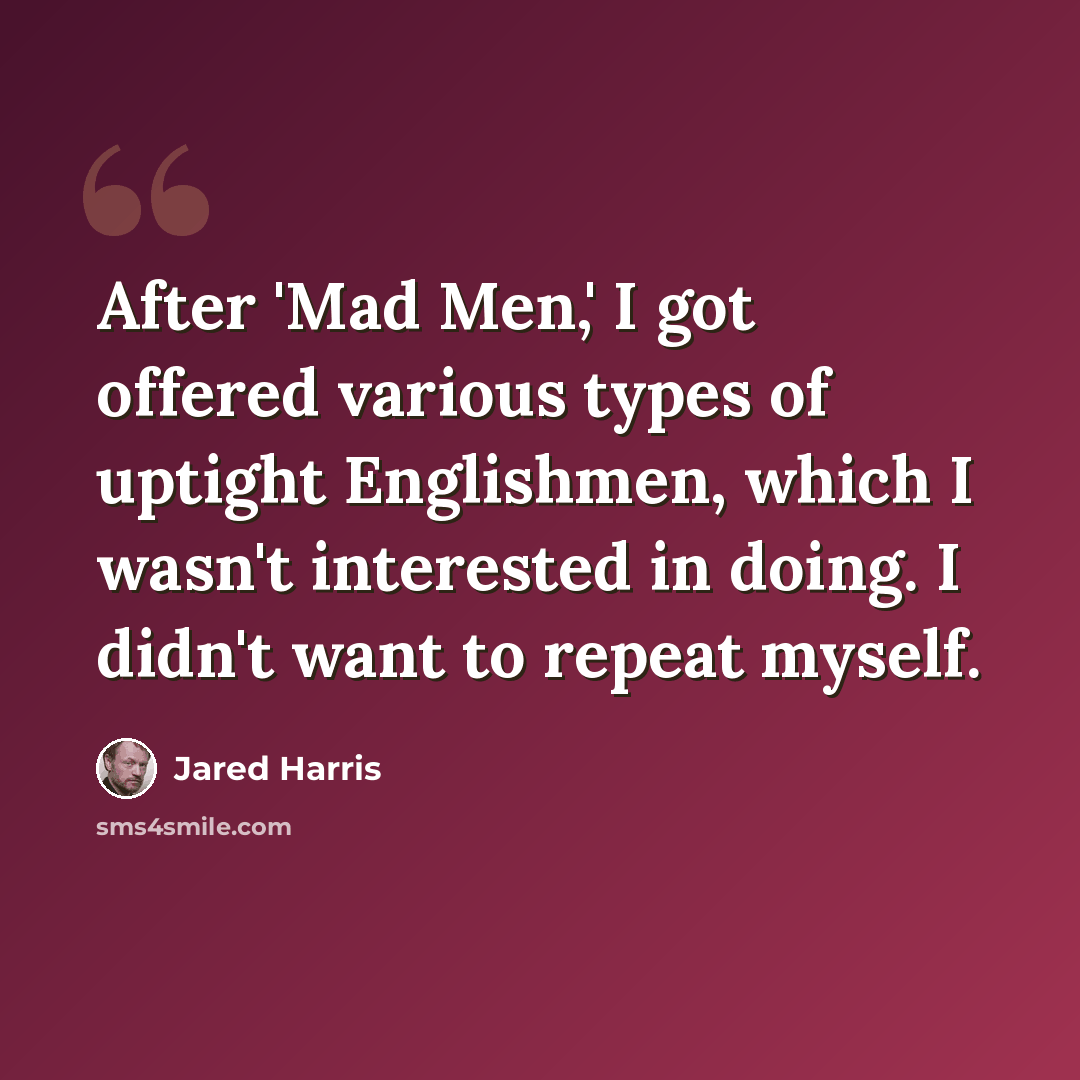 “After 'Mad Men,' I got offered various types of uptight Englishmen, which I wasn't interested in doing. I didn't want to repeat myself.” quote by Jared Harris