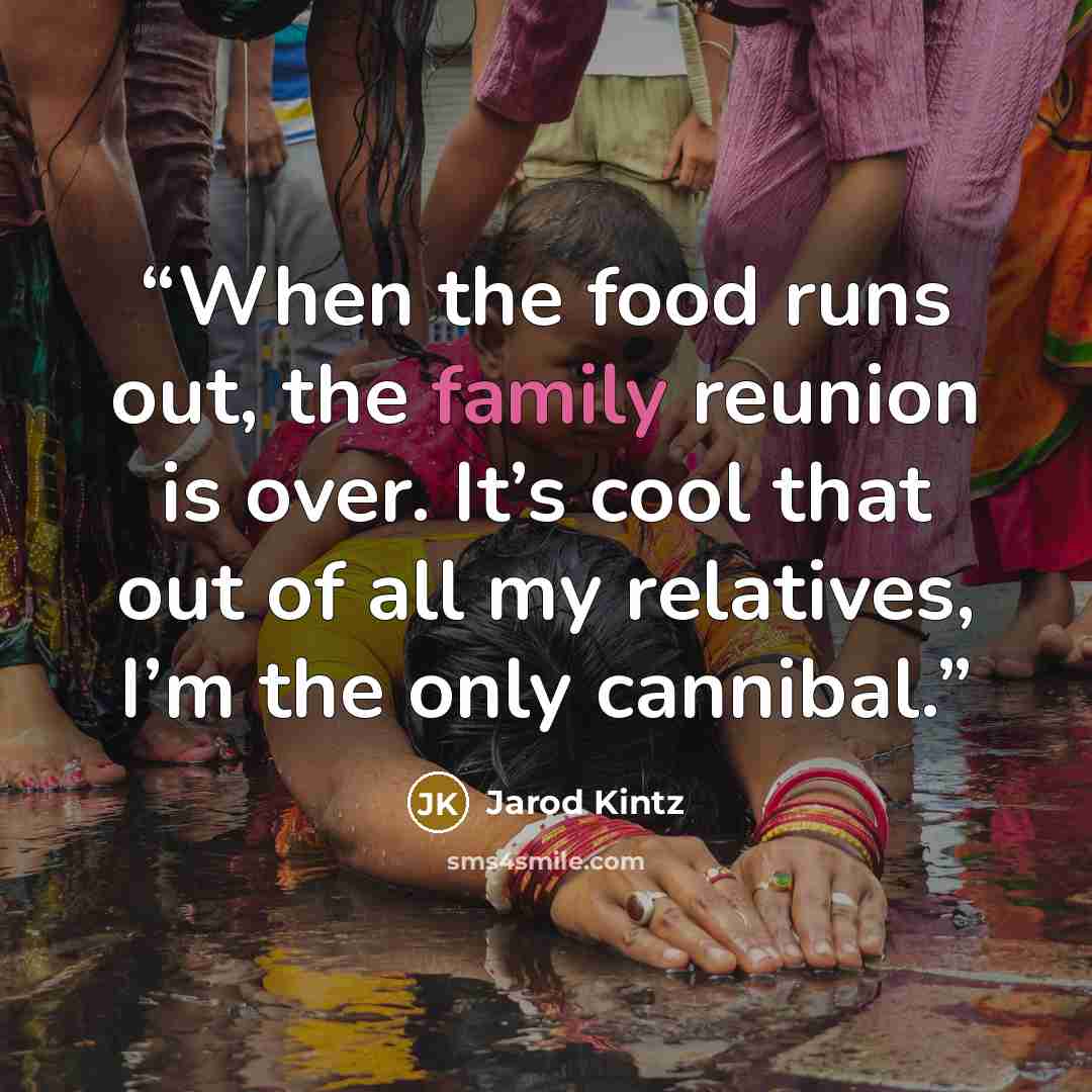 “When the food runs out, the family reunion is over. It’s cool that out of all my relatives, I’m the only cannibal.” quote by Jarod Kintz