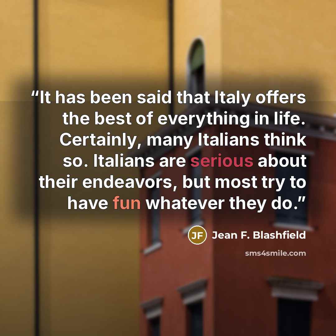 “It has been said that Italy offers the best of everything in life. Certainly, many Italians think so. Italians are serious about their endeavors, but most try to have fun whatever they do.” quote by Jean F. Blashfield
