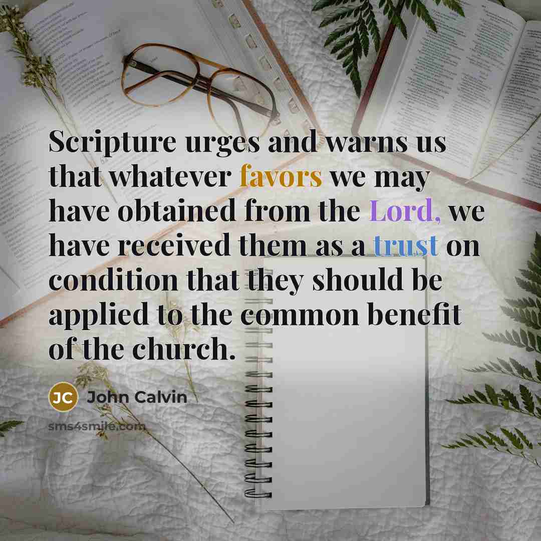 “Scripture urges and warns us that whatever favors we may have obtained from the Lord, we have received them as a trust on condition that they should be applied to the common benefit of the church.” quote by John Calvin