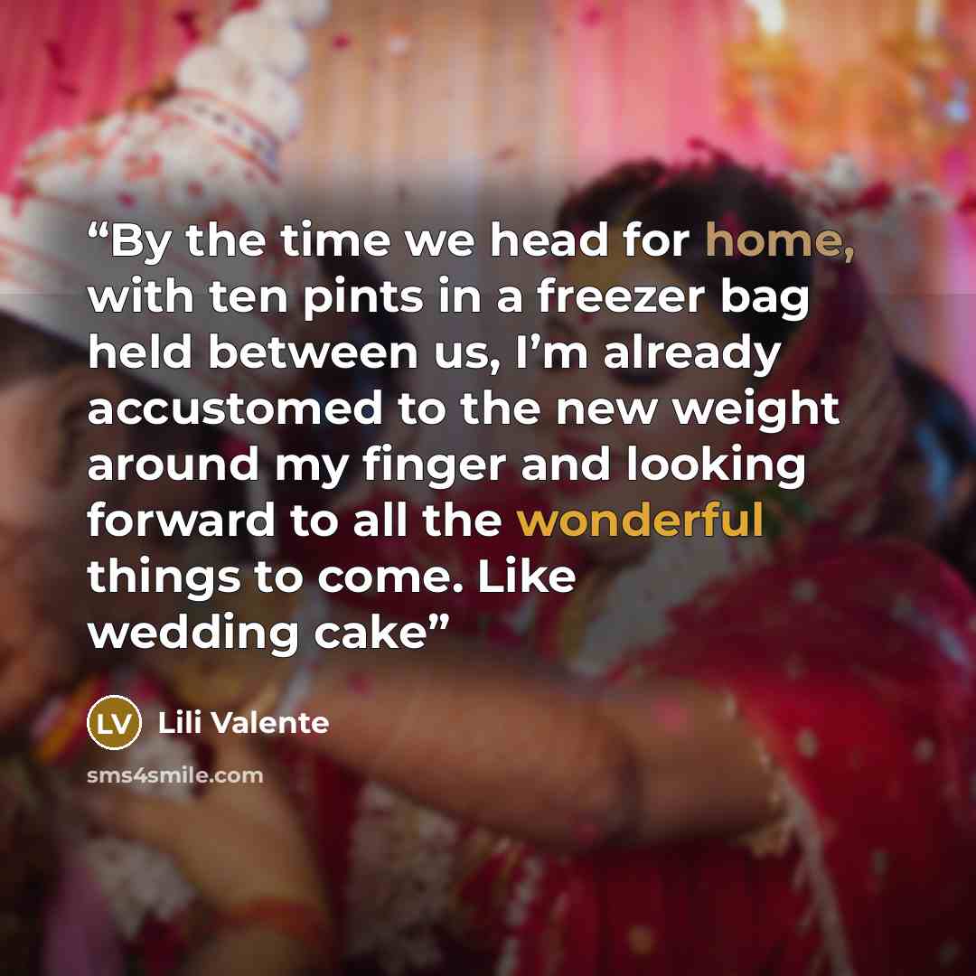 “By the time we head for home, with ten pints in a freezer bag held between us, I’m already accustomed to the new weight around my finger and looking forward to all the wonderful things to come. Like wedding cake” quote by Lili Valente