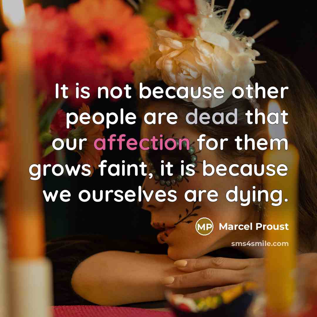 “It is not because other people are dead that our affection for them grows faint, it is because we ourselves are dying.” quote by Marcel Proust