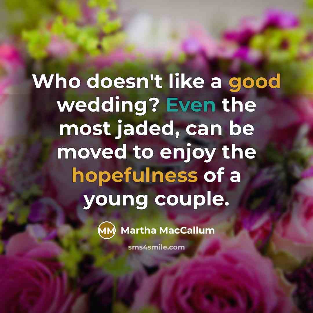 “Who doesn't like a good wedding? Even the most jaded, can be moved to enjoy the hopefulness of a young couple.” quote by Martha MacCallum