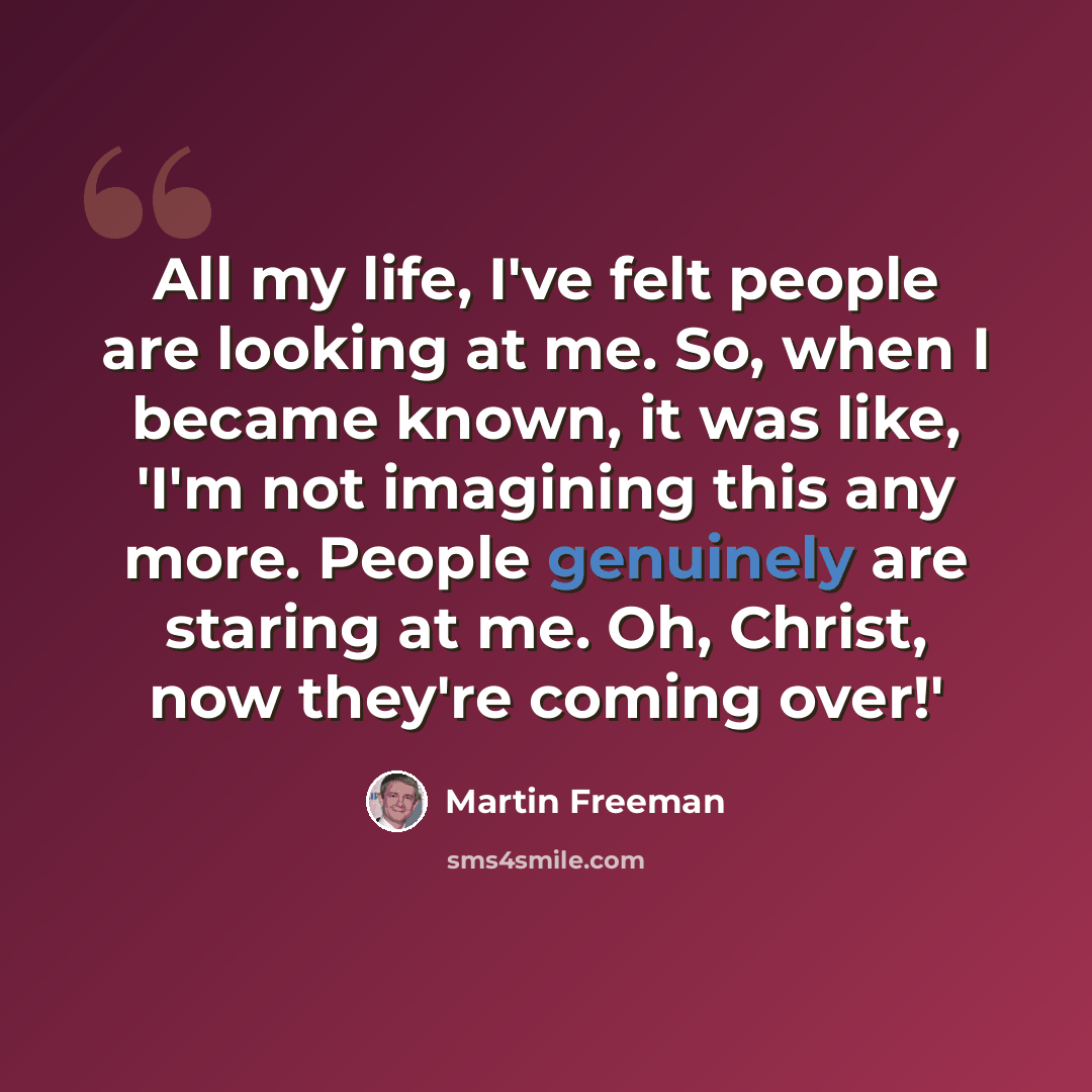 “All my life, I've felt people are looking at me. So, when I became known, it was like, 'I'm not imagining this any more. People genuinely are staring at me. Oh, Christ, now they're coming over!'” quote by Martin Freeman