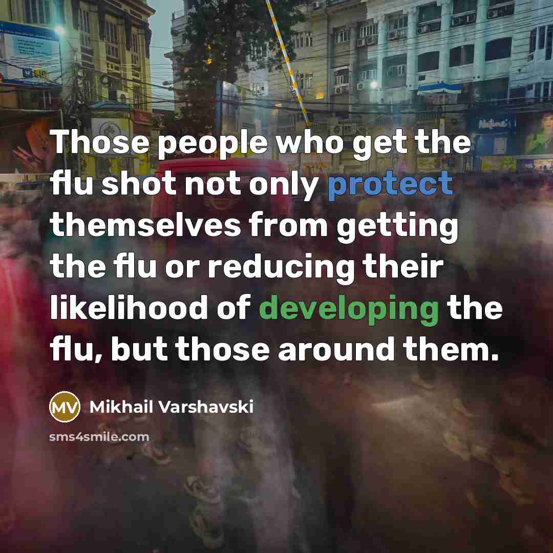 “Those people who get the flu shot not only protect themselves from getting the flu or reducing their likelihood of developing the flu, but those around them.” quote by Mikhail Varshavski