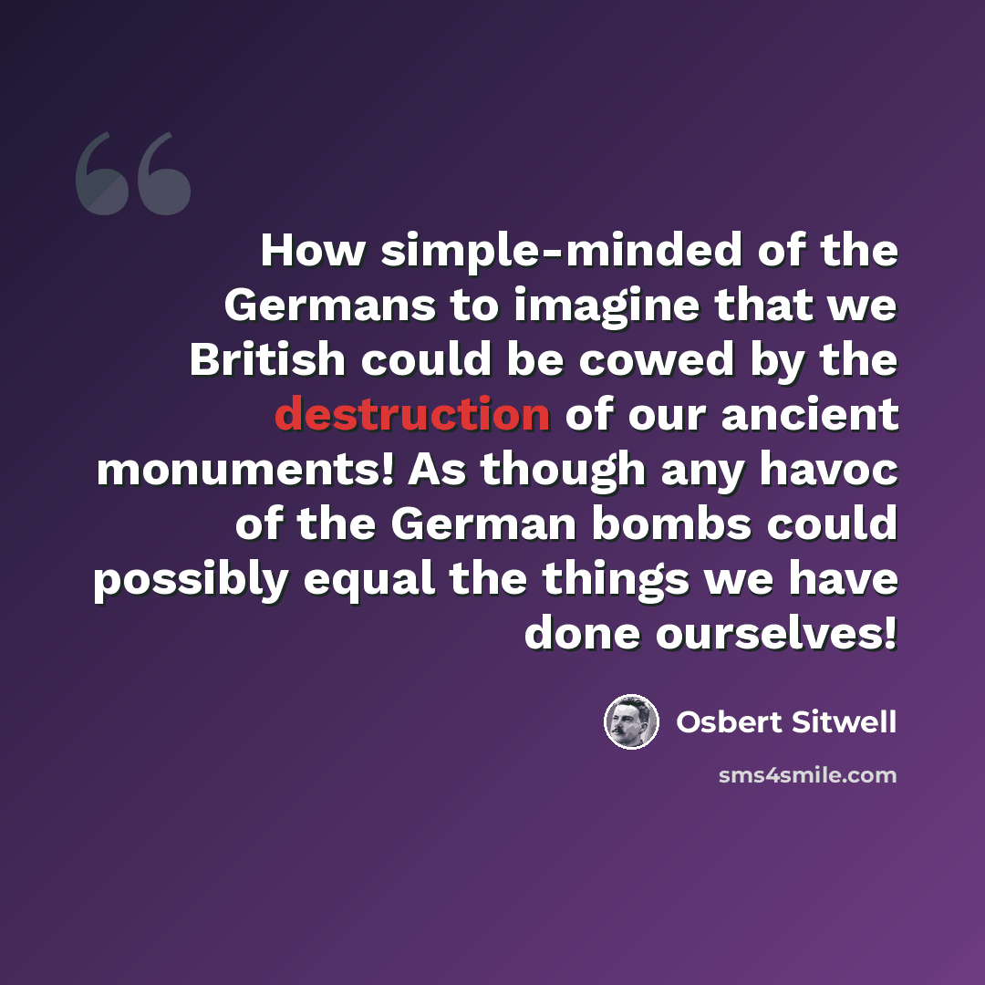 “How simple-minded of the Germans to imagine that we British could be cowed by the destruction of our ancient monuments! As though any havoc of the German bombs could possibly equal the things we have done ourselves!” quote by Osbert Sitwell