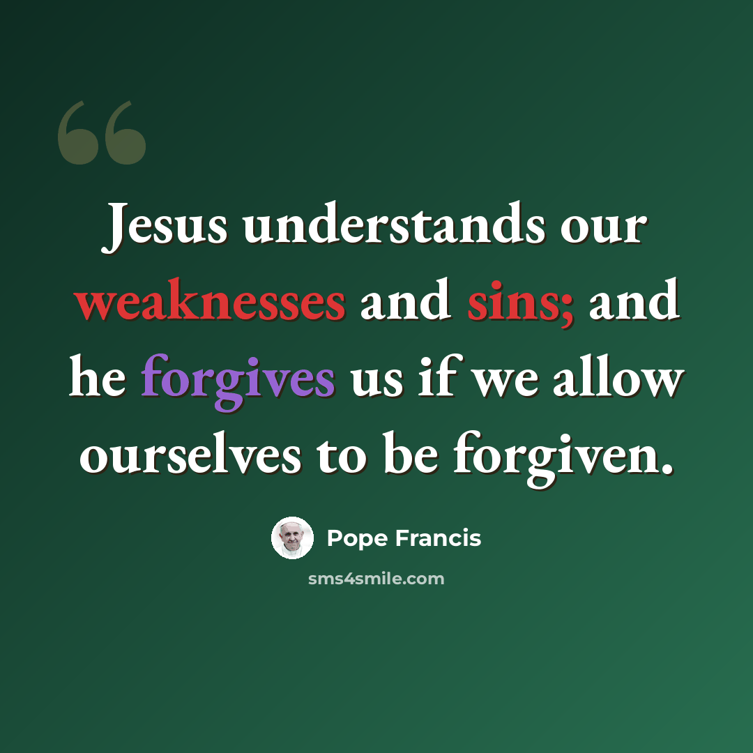 “Jesus understands our weaknesses and sins; and he forgives us if we allow ourselves to be forgiven.” quote by Pope Francis