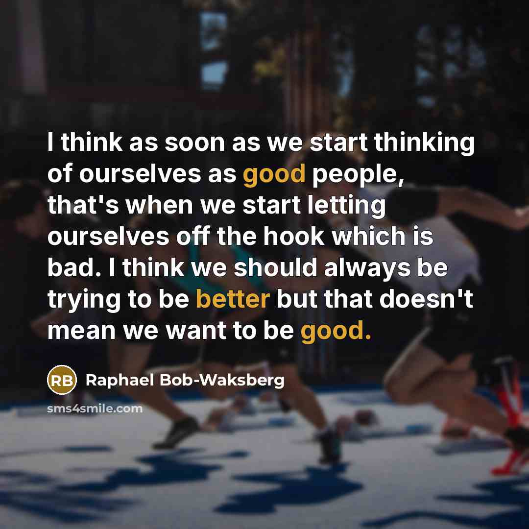 “I think as soon as we start thinking of ourselves as good people, that's when we start letting ourselves off the hook which is bad. I think we should always be trying to be better but that doesn't mean we want to be good.” quote by Raphael Bob-Waksberg