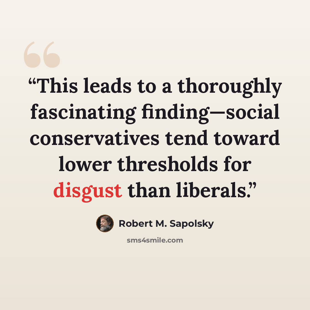 “This leads to a thoroughly fascinating finding—social conservatives tend toward lower thresholds for disgust than liberals.” quote by Robert M. Sapolsky