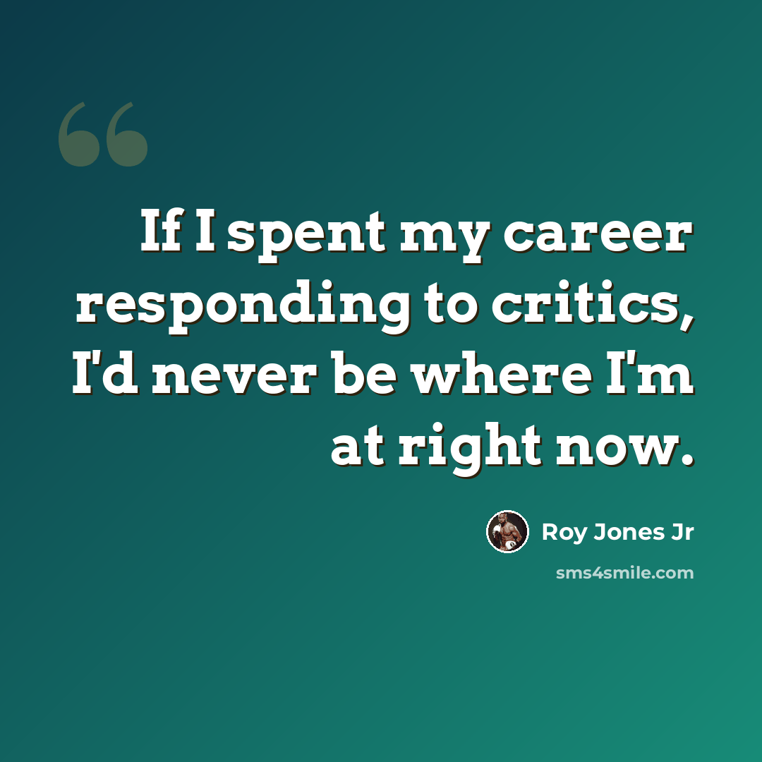 “If I spent my career responding to critics, I'd never be where I'm at right now.” quote by Roy Jones Jr