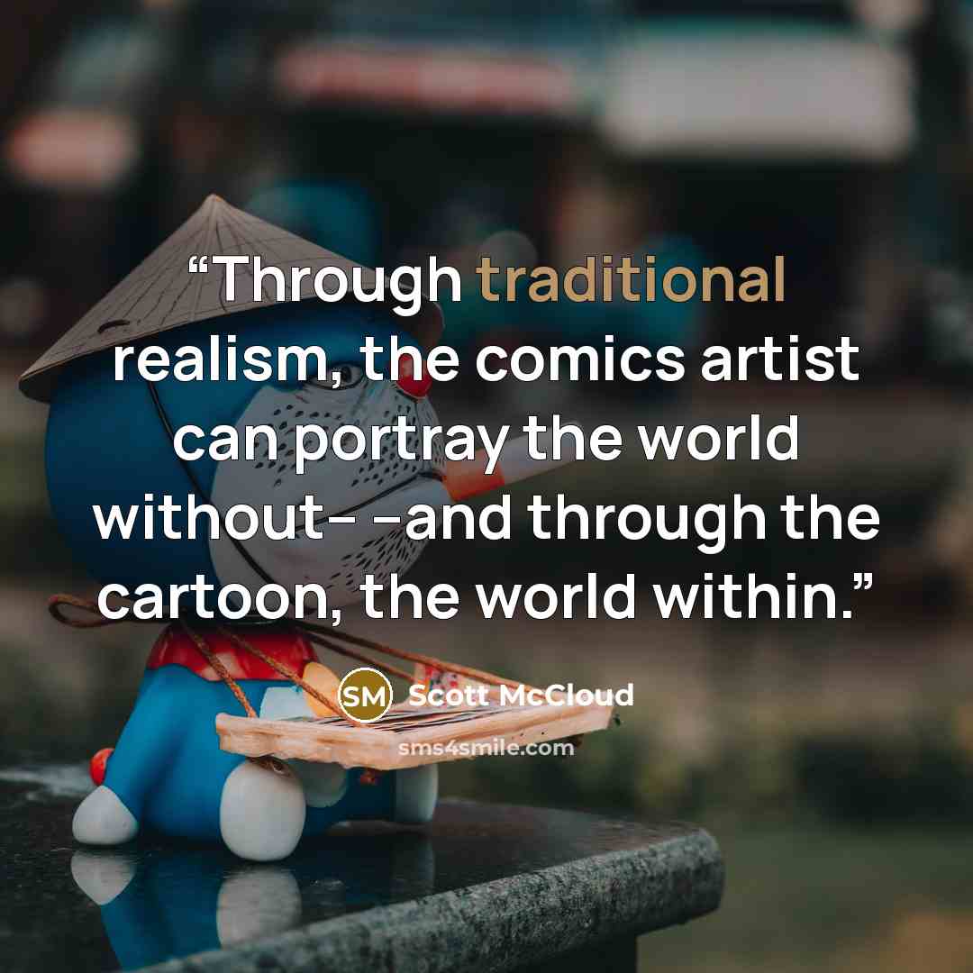 “Through traditional realism, the comics artist can portray the world without-- --and through the cartoon, the world within.” quote by Scott McCloud
