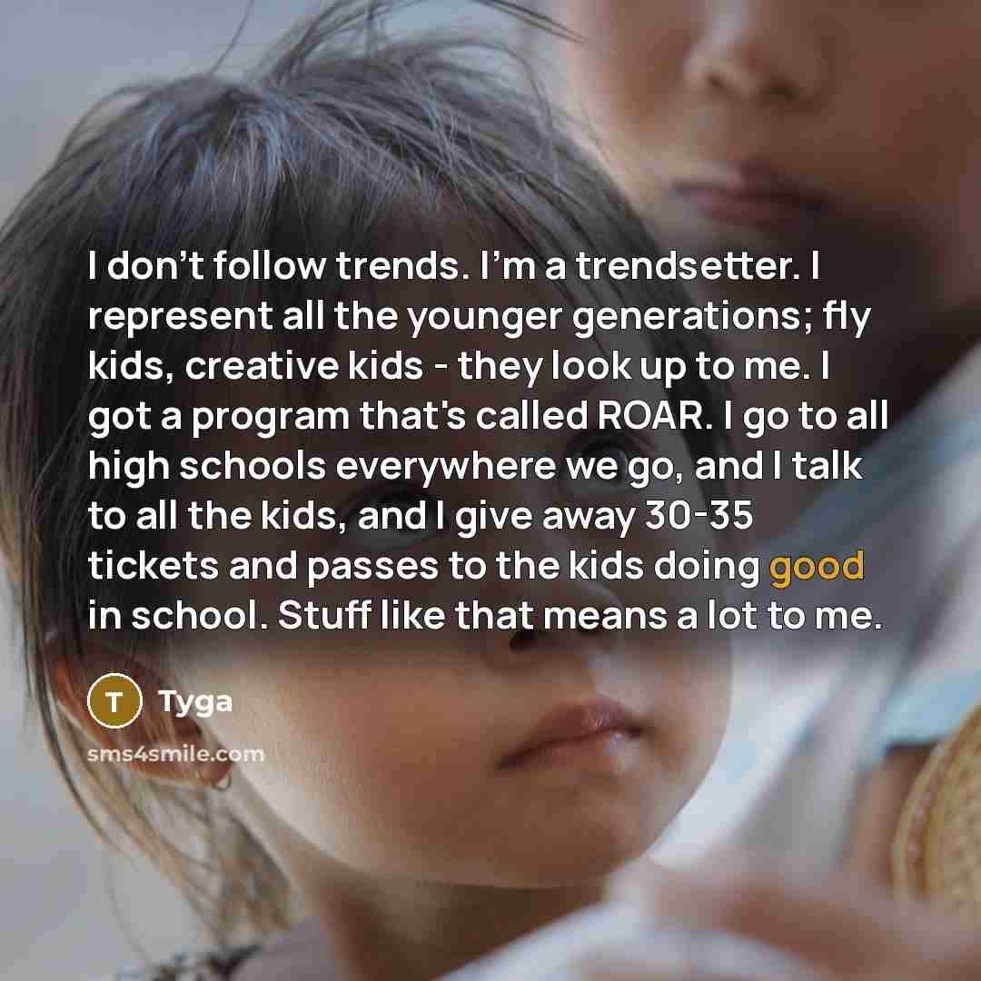 “I don't follow trends. I'm a trendsetter. I represent all the younger generations; fly kids, creative kids - they look up to me. I got a program that's called ROAR. I go to all high schools everywhere we go, and I talk to all the kids, and I give away 30-35 tickets and passes to the kids doing…” quote by Tyga