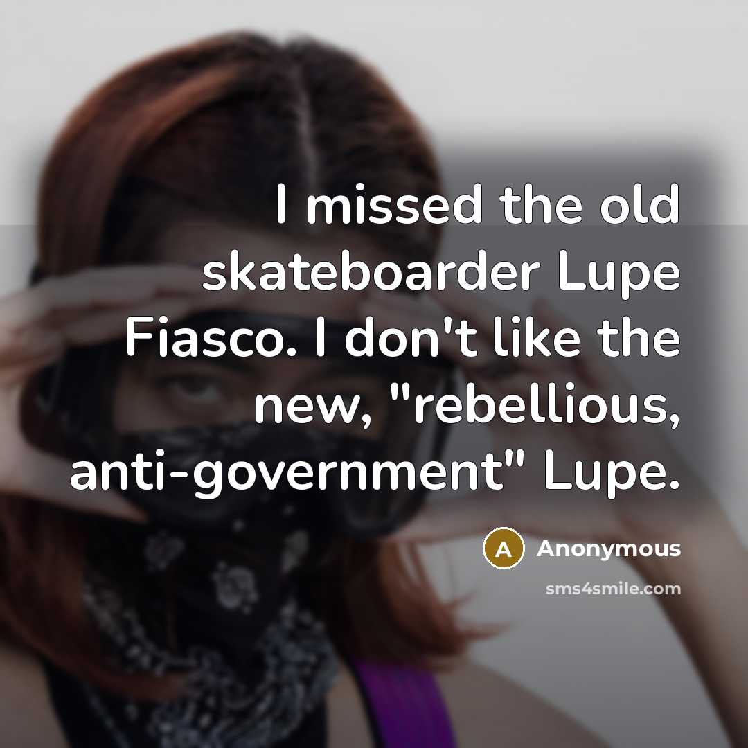“I missed the old skateboarder Lupe Fiasco. I don't like the new, "rebellious, anti-government" Lupe.” quote by Anonymous