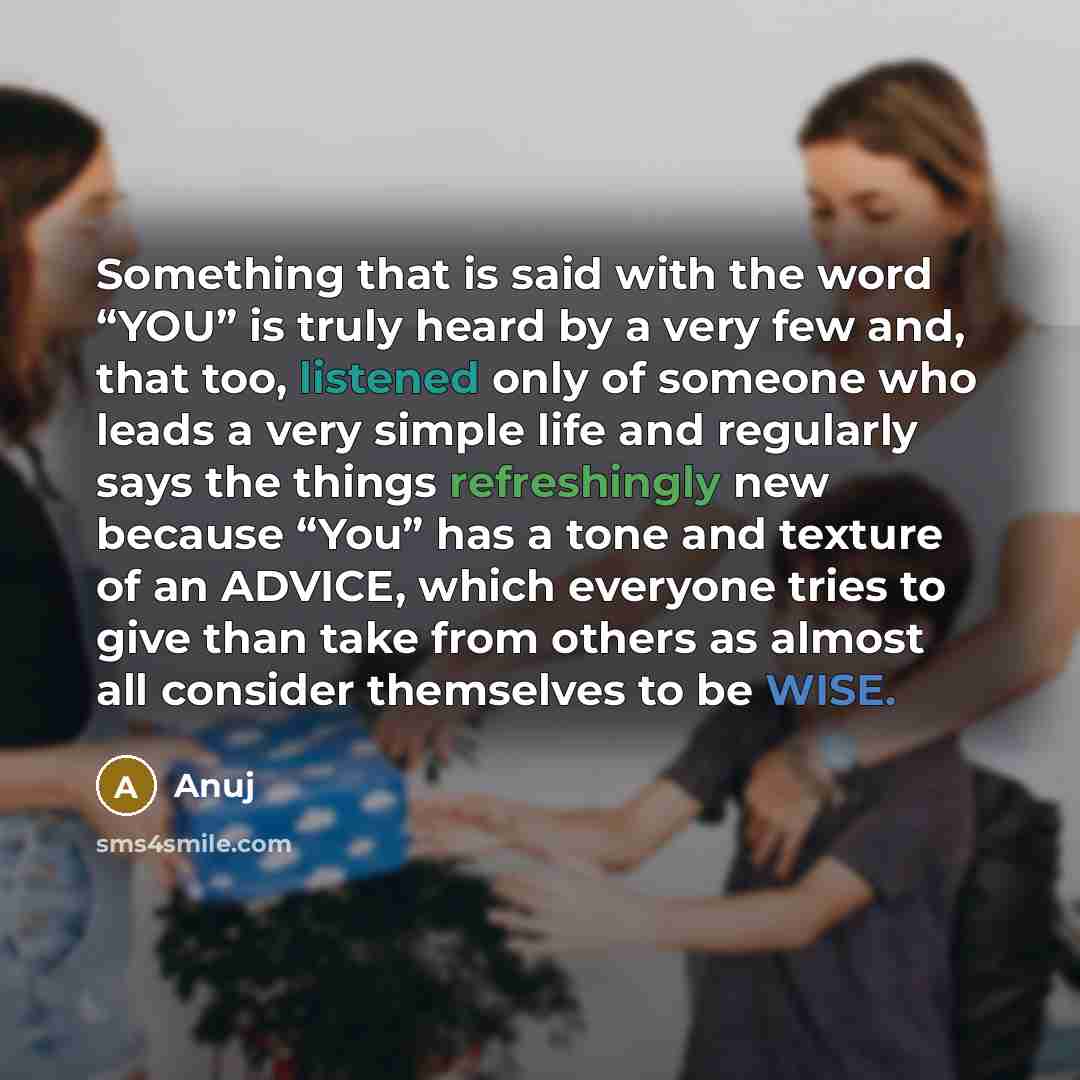 “Something that is said with the word “YOU” is truly heard by a very few and, that too, listened only of someone who leads a very simple life and regularly says the things refreshingly new because “You” has a tone and texture of an ADVICE, which everyone tries to give than take from others as…” quote by Anuj