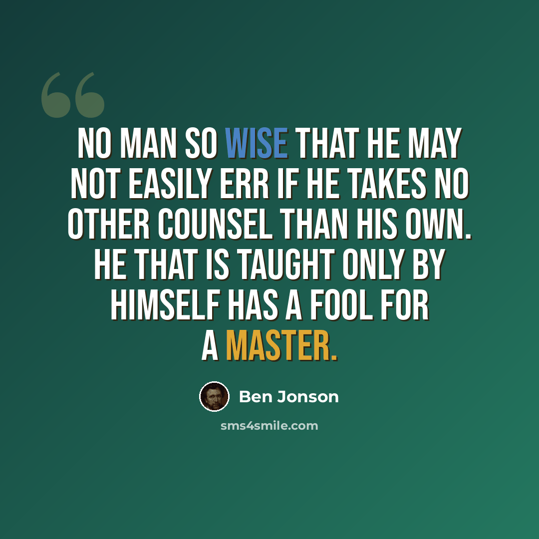 “No man so wise that he may not easily err if he takes no other counsel than his own. He that is taught only by himself has a fool for a master.” quote by Ben Jonson