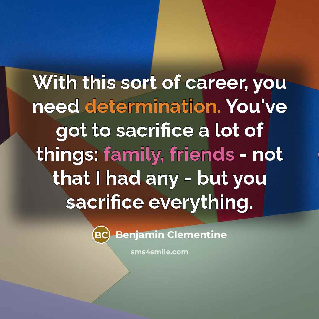 “With this sort of career, you need determination. You've got to sacrifice a lot of things: family, friends - not that I had any - but you sacrifice everything.” quote by Benjamin Clementine