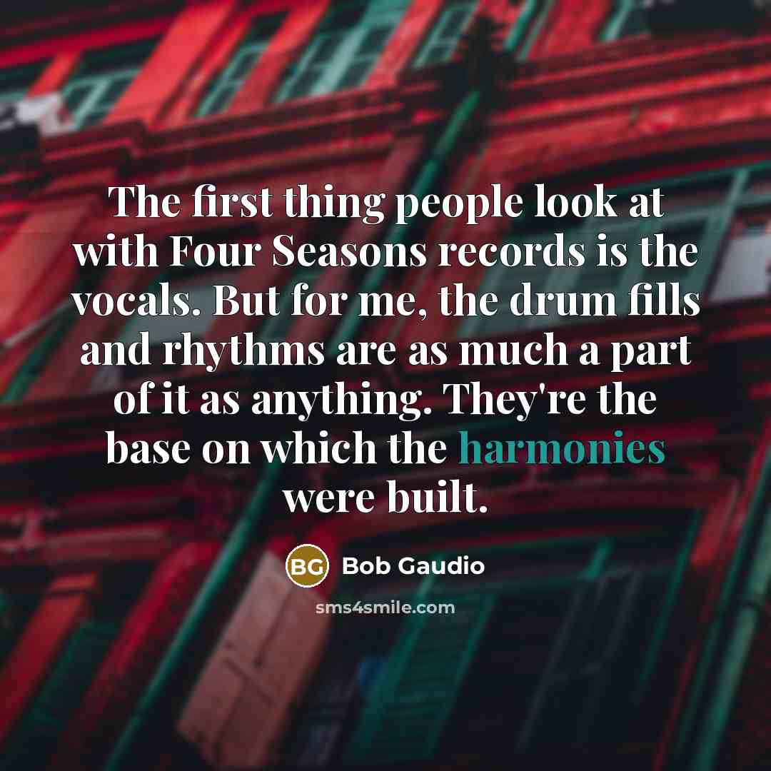 “The first thing people look at with Four Seasons records is the vocals. But for me, the drum fills and rhythms are as much a part of it as anything. They're the base on which the harmonies were built.” quote by Bob Gaudio