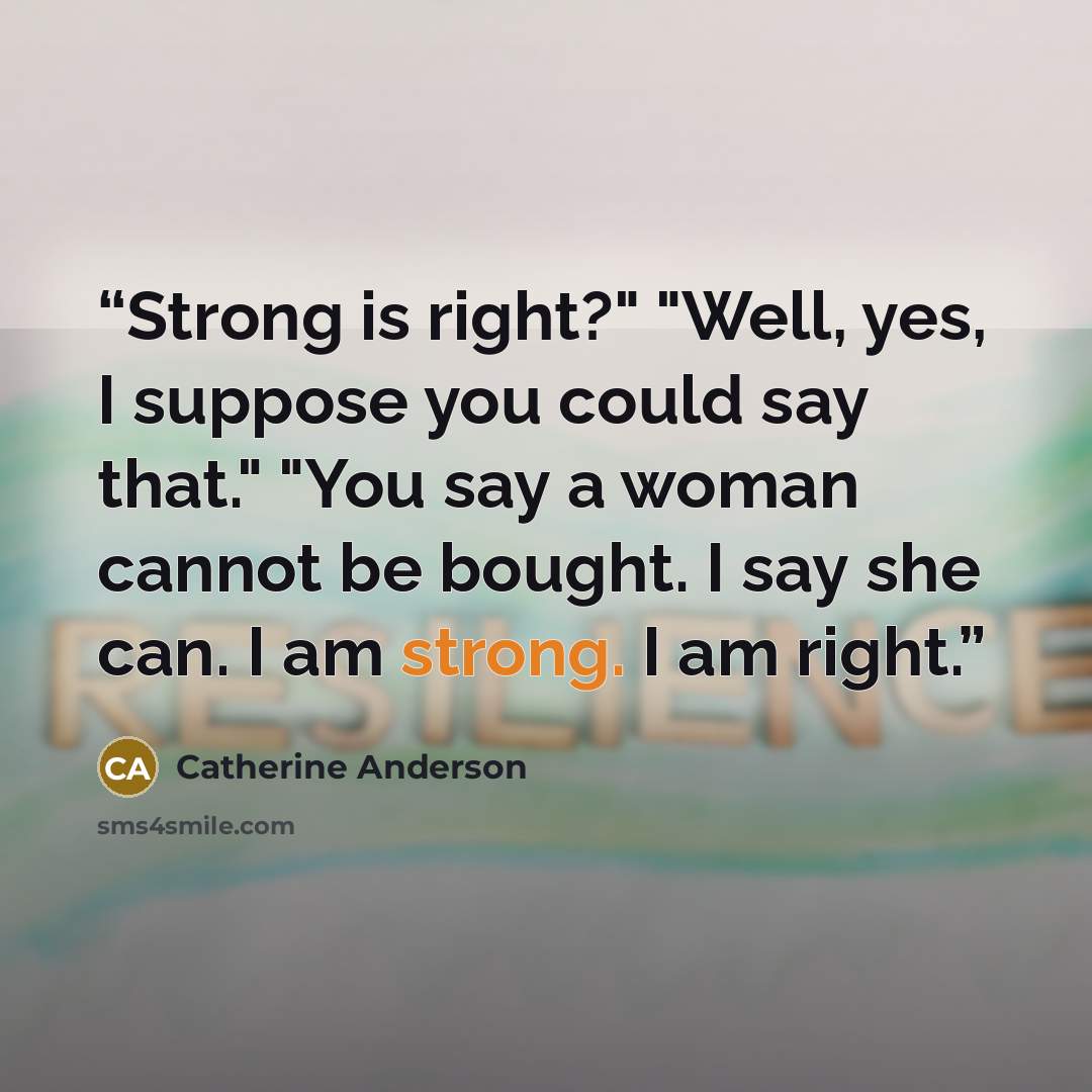 “Strong is right?" "Well, yes, I suppose you could say that." "You say a woman cannot be bought. I say she can. I am strong. I am right.” quote by Catherine Anderson