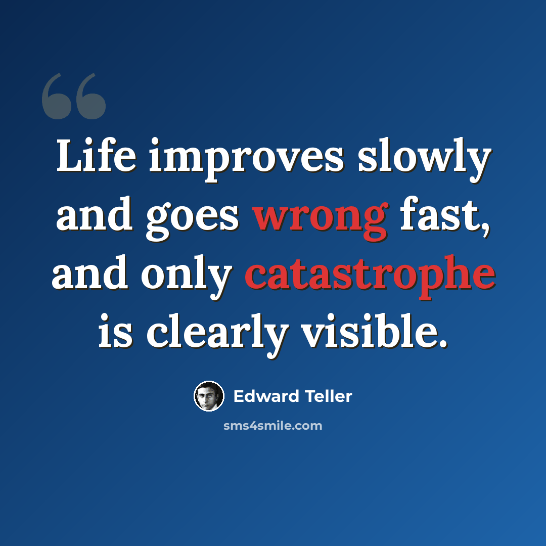 “Life improves slowly and goes wrong fast, and only catastrophe is clearly visible.” quote by Edward Teller