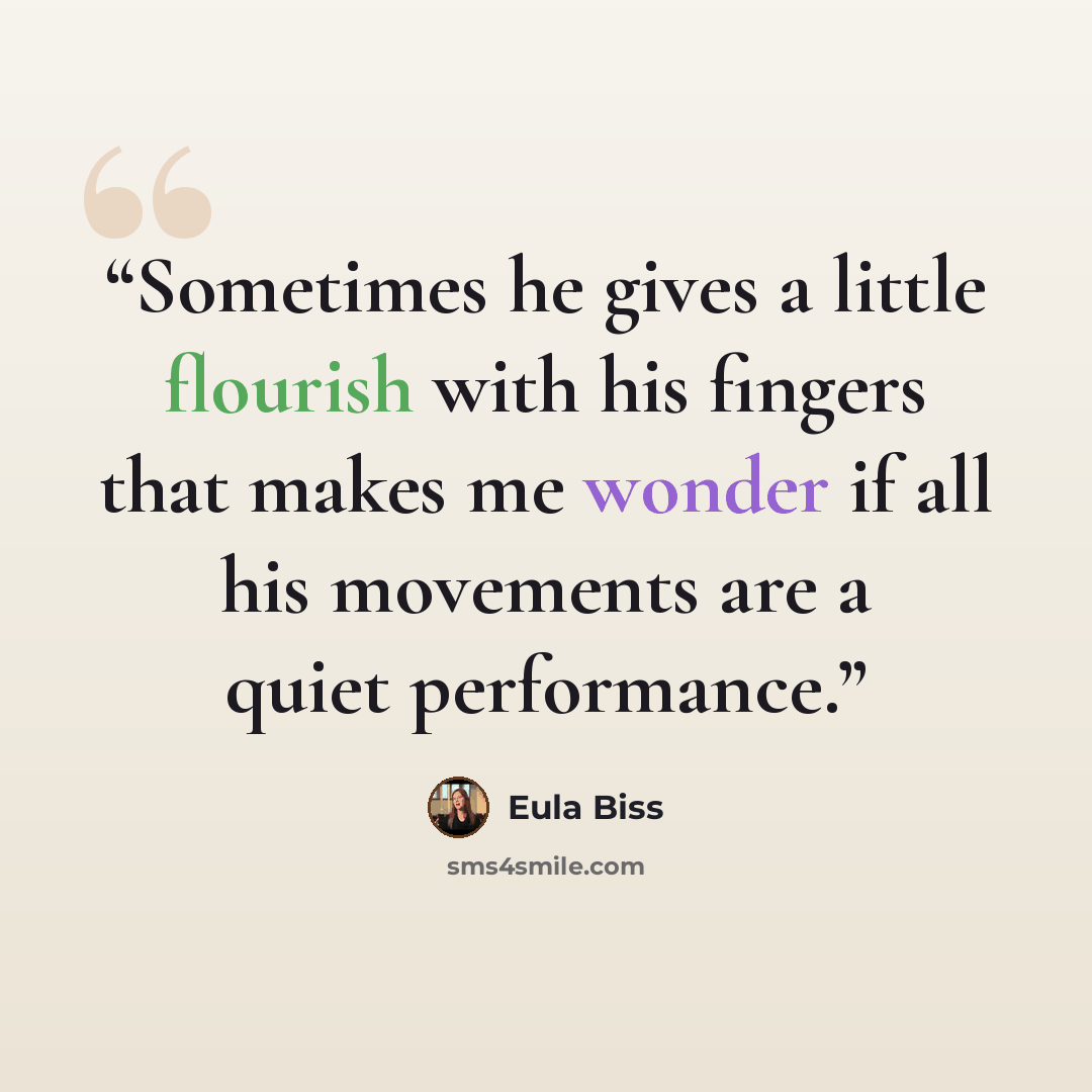 “Sometimes he gives a little flourish with his fingers that makes me wonder if all his movements are a quiet performance.” quote by Eula Biss