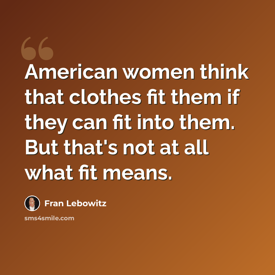 “American women think that clothes fit them if they can fit into them. But that's not at all what fit means.” quote by Fran Lebowitz