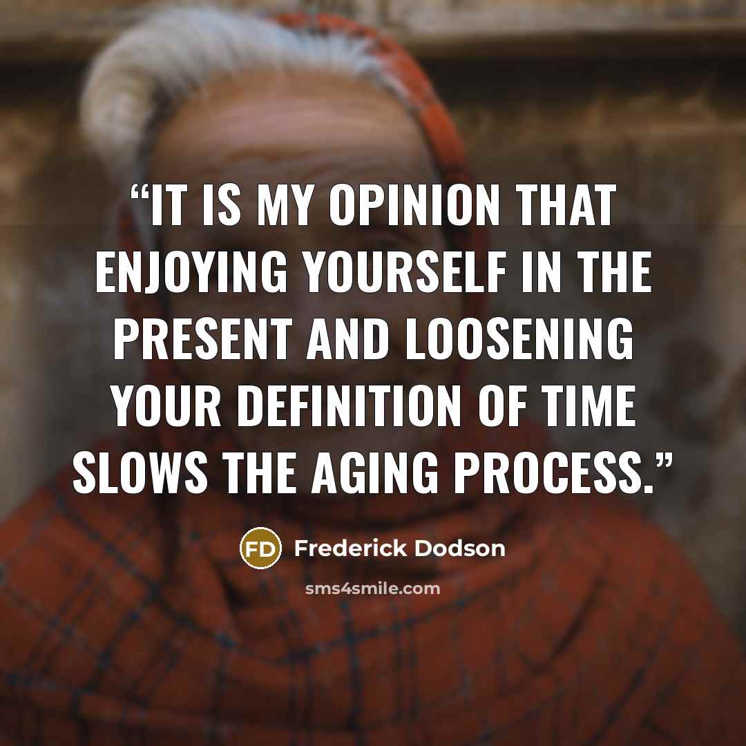 “It is my opinion that enjoying yourself in the present and loosening your definition of time slows the aging process.” quote by Frederick Dodson