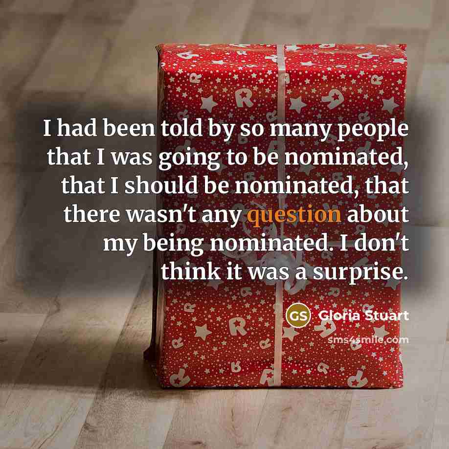 “I had been told by so many people that I was going to be nominated, that I should be nominated, that there wasn't any question about my being nominated. I don't think it was a surprise.” quote by Gloria Stuart