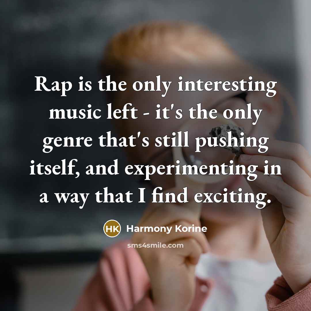 “Rap is the only interesting music left - it's the only genre that's still pushing itself, and experimenting in a way that I find exciting.” quote by Harmony Korine