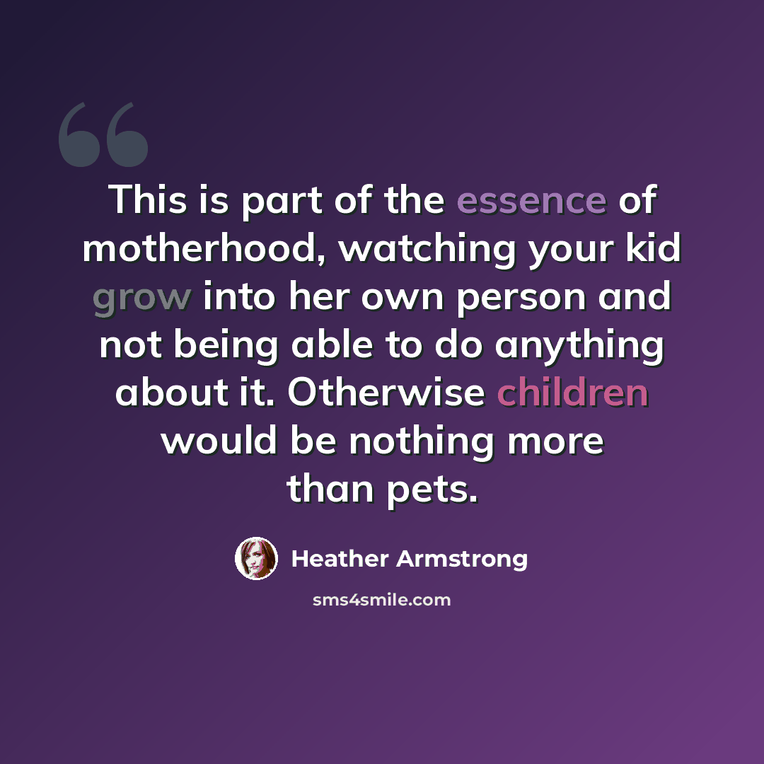 “This is part of the essence of motherhood, watching your kid grow into her own person and not being able to do anything about it. Otherwise children would be nothing more than pets.” quote by Heather Armstrong