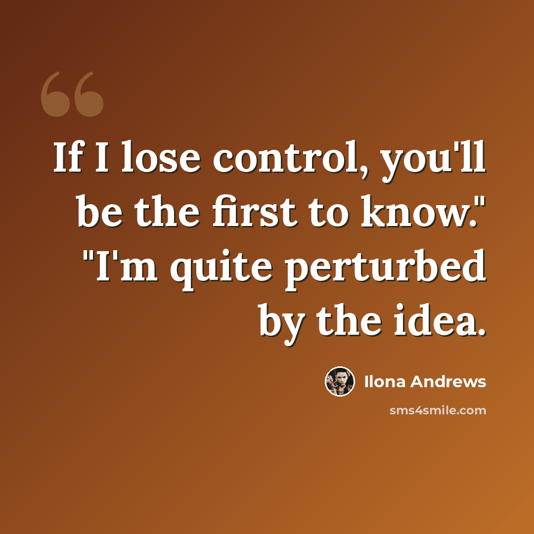 “If I lose control, you'll be the first to know." "I'm quite perturbed by the idea.” quote by Ilona Andrews