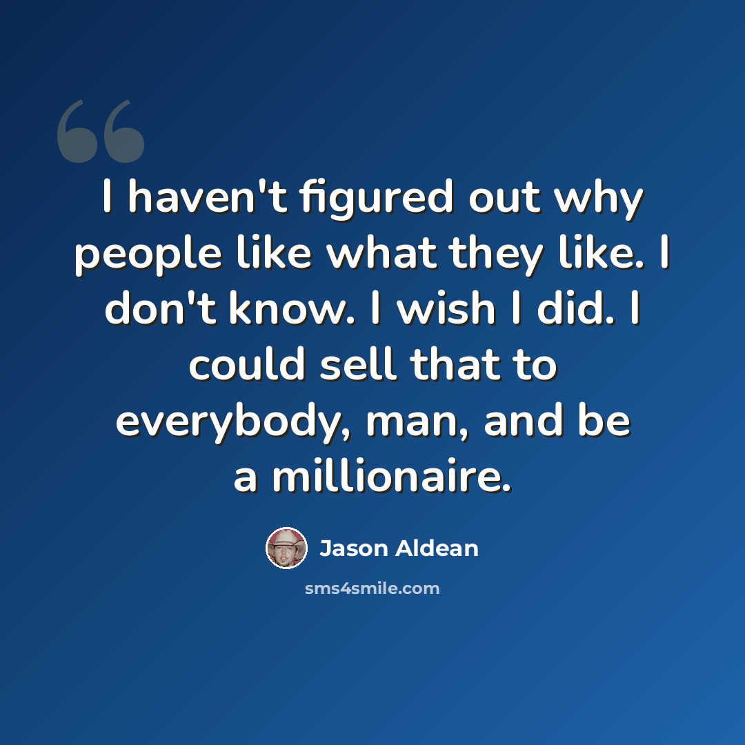 “I haven't figured out why people like what they like. I don't know. I wish I did. I could sell that to everybody, man, and be a millionaire.” quote by Jason Aldean