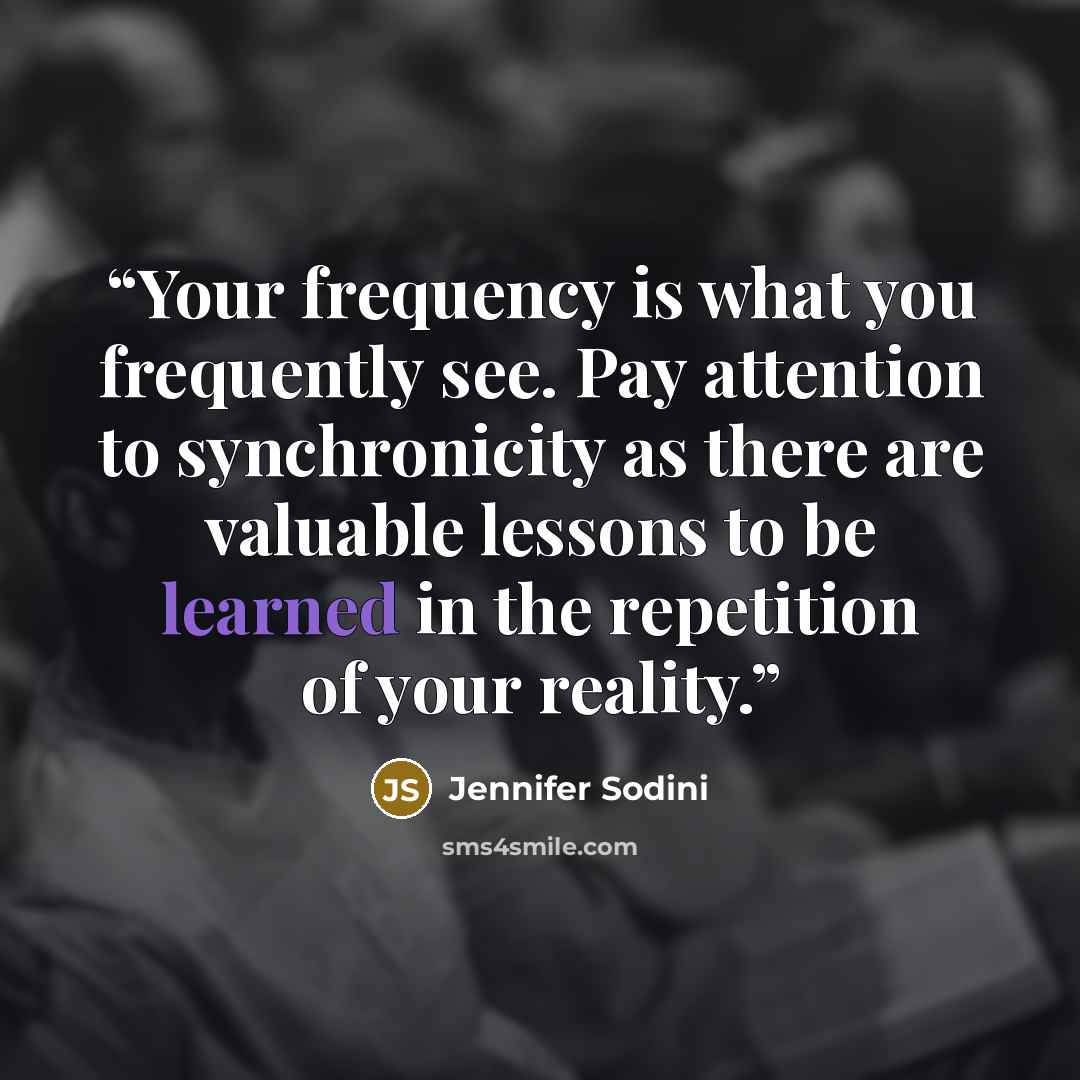 “Your frequency is what you frequently see. Pay attention to synchronicity as there are valuable lessons to be learned in the repetition of your reality.” quote by Jennifer Sodini