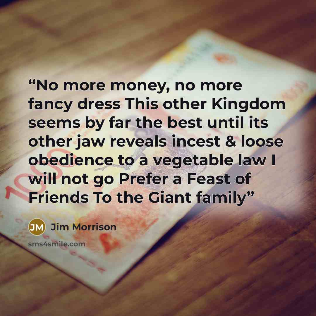 “No more money, no more fancy dress This other Kingdom seems by far the best until its other jaw reveals incest & loose obedience to a vegetable law I will not go Prefer a Feast of Friends To the Giant family” quote by Jim Morrison
