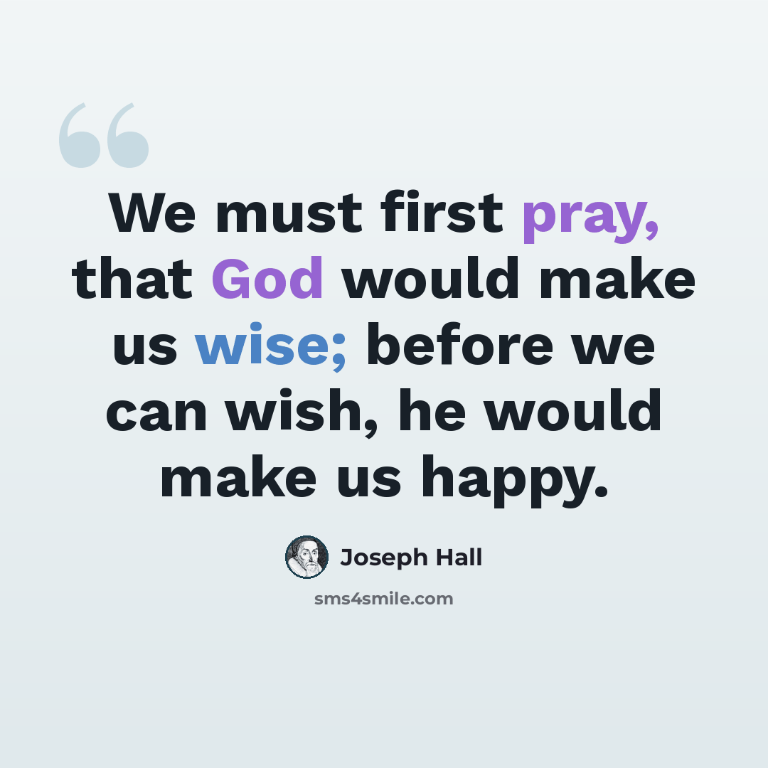 “We must first pray, that God would make us wise; before we can wish, he would make us happy.” quote by Joseph Hall