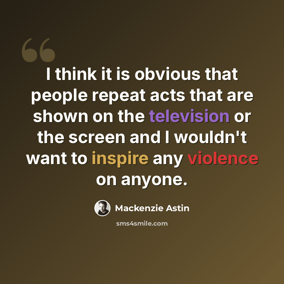 “I think it is obvious that people repeat acts that are shown on the television or the screen and I wouldn't want to inspire any violence on anyone.” quote by Mackenzie Astin