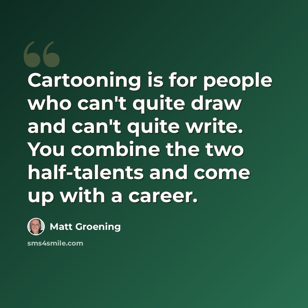 “Cartooning is for people who can't quite draw and can't quite write. You combine the two half-talents and come up with a career.” quote by Matt Groening