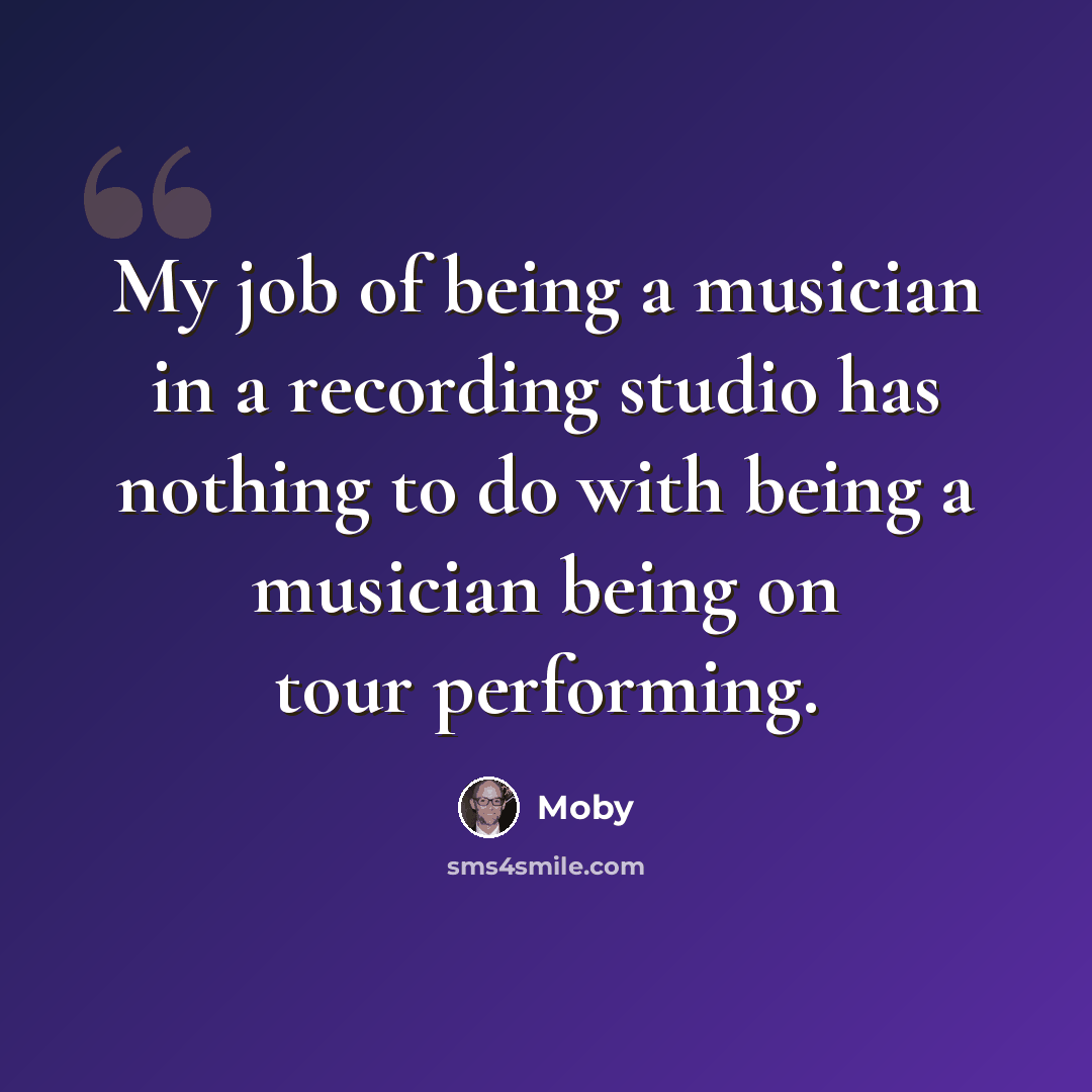 “My job of being a musician in a recording studio has nothing to do with being a musician being on tour performing.” quote by Moby