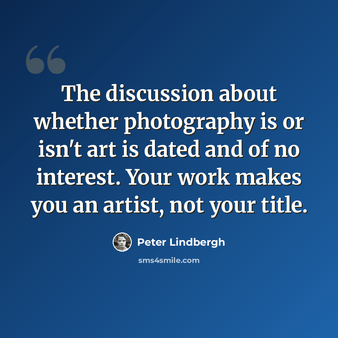“The discussion about whether photography is or isn't art is dated and of no interest. Your work makes you an artist, not your title.” quote by Peter Lindbergh