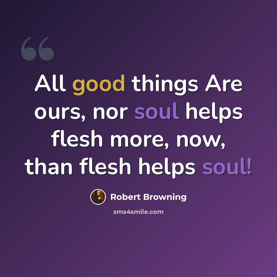 “All good things Are ours, nor soul helps flesh more, now, than flesh helps soul!” quote by Robert Browning
