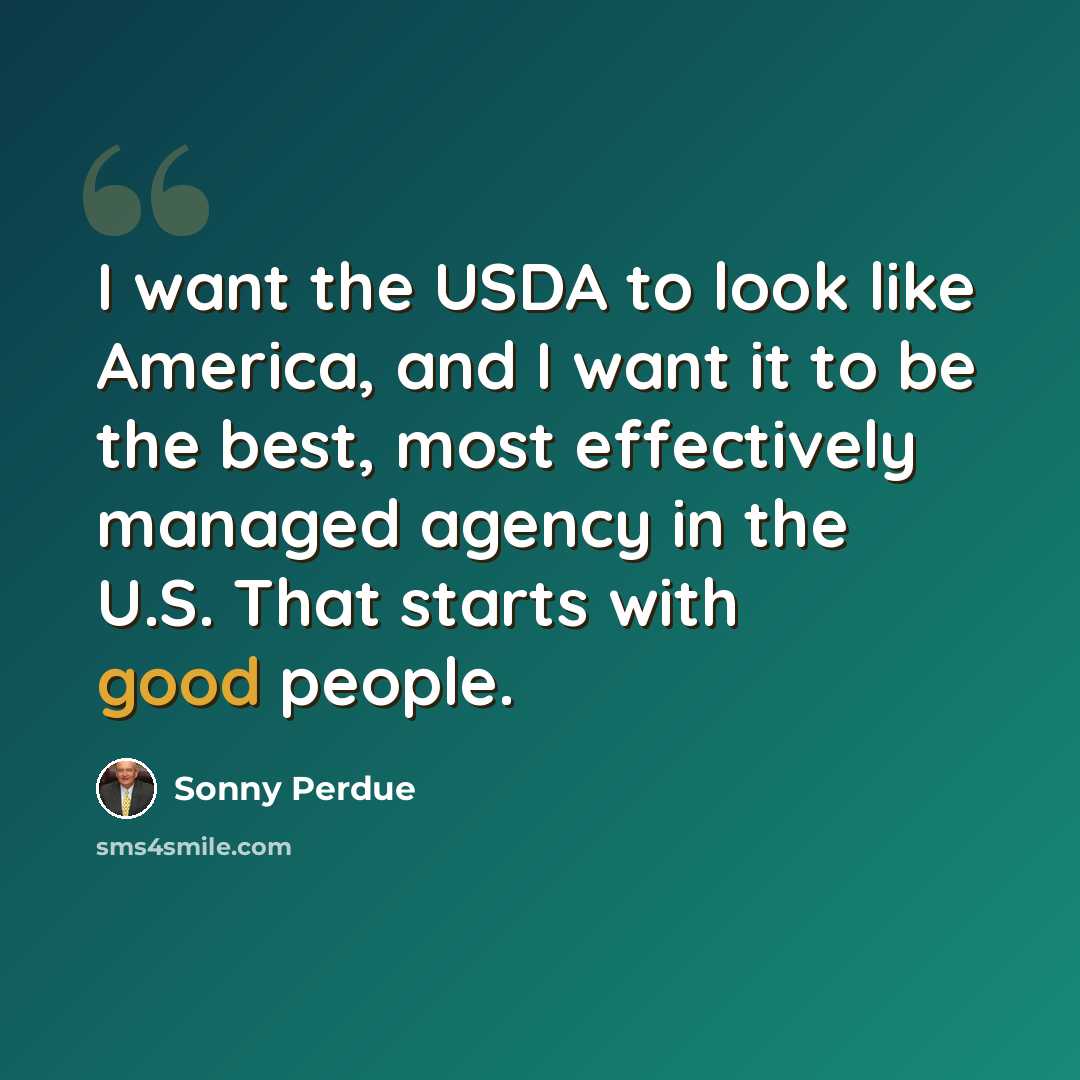 “I want the USDA to look like America, and I want it to be the best, most effectively managed agency in the U.S. That starts with good people.” quote by Sonny Perdue