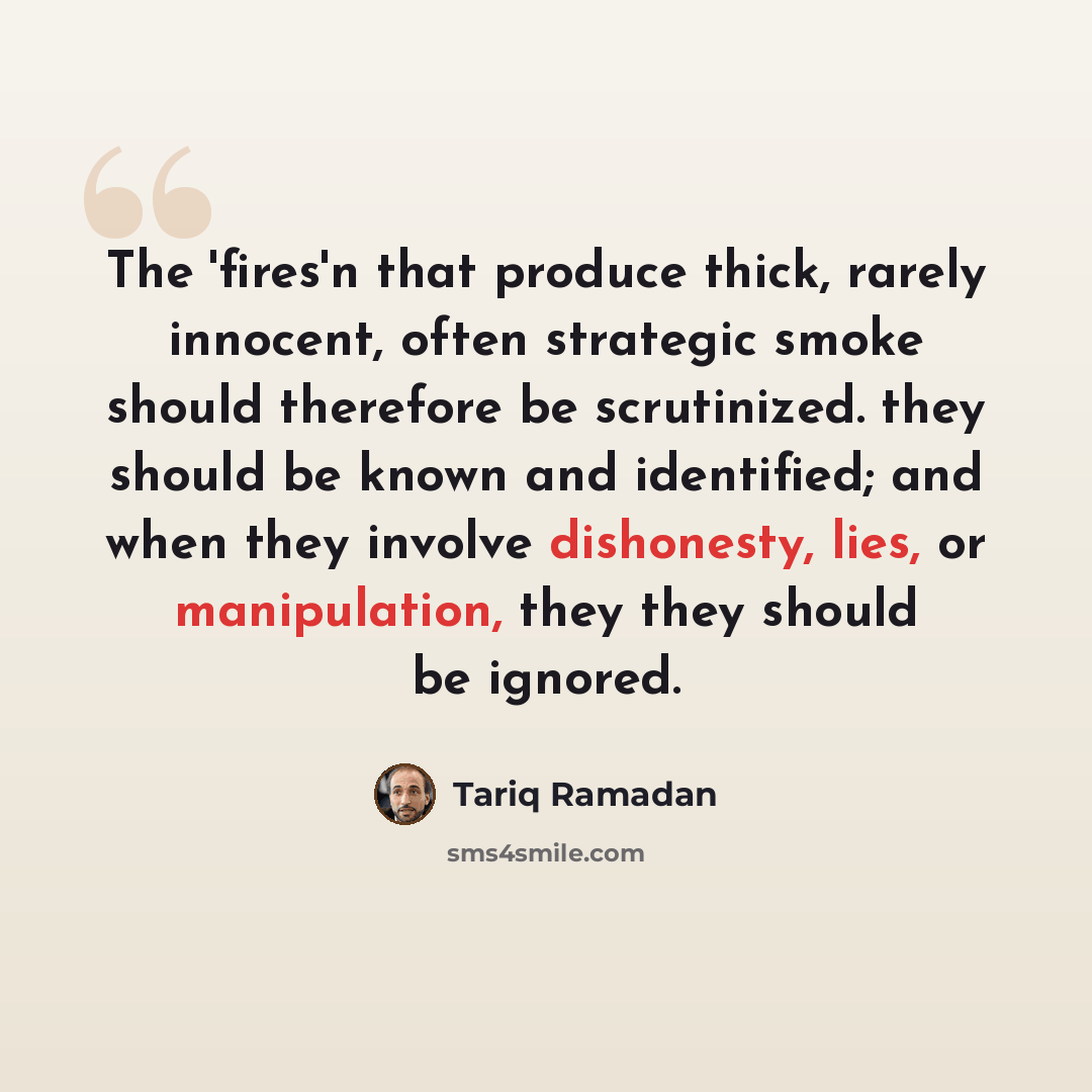 “The 'fires'n that produce thick, rarely innocent, often strategic smoke should therefore be scrutinized. they should be known and identified; and when they involve dishonesty, lies, or manipulation, they they should be ignored.” quote by Tariq Ramadan