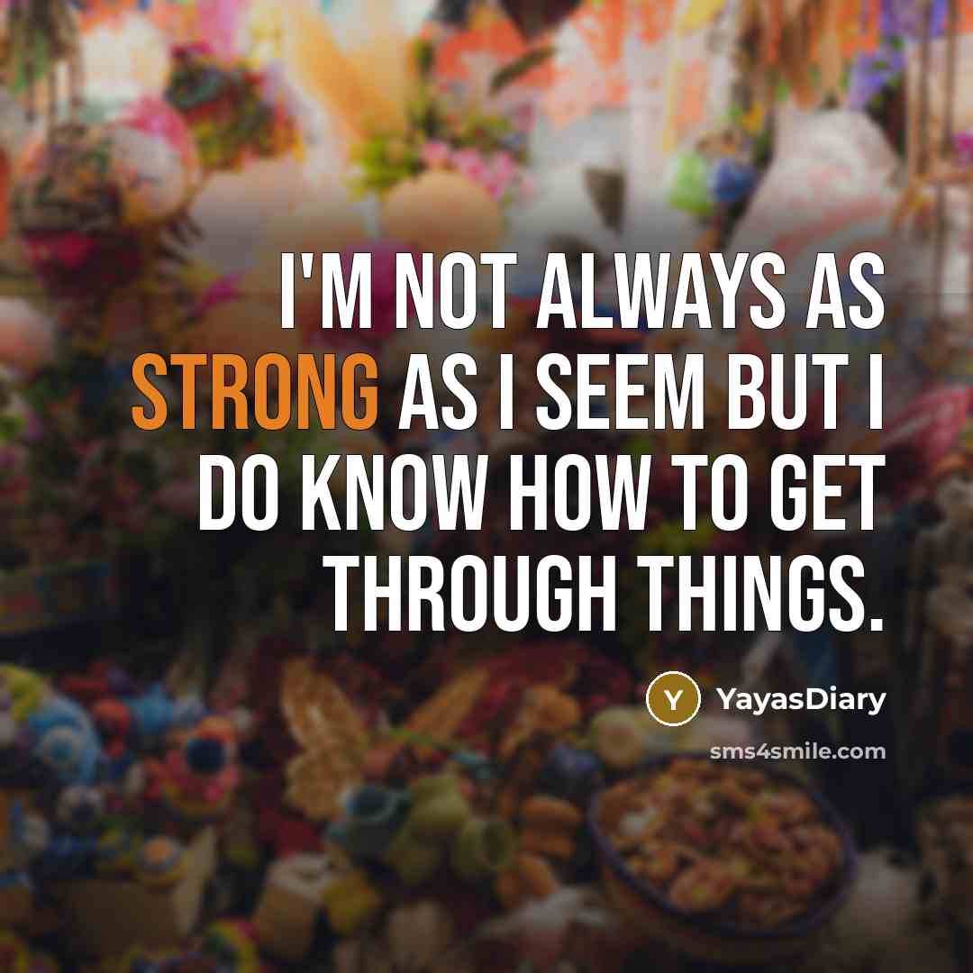 “I'm not always as strong as I seem but I do know how to get through things.” quote by Yayasdiary