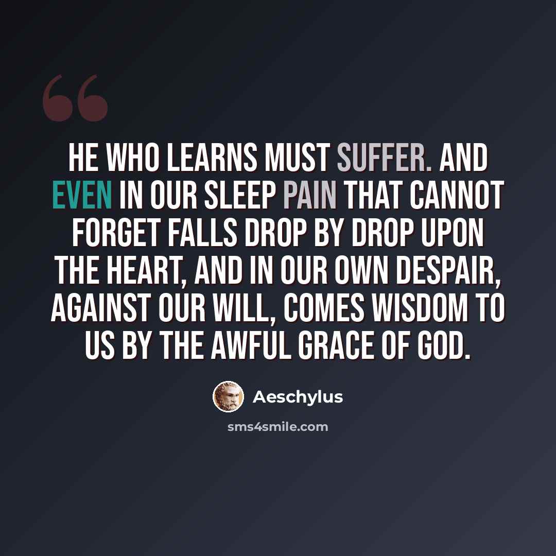 “He who learns must suffer. And even in our sleep pain that cannot forget falls drop by drop upon the heart, and in our own despair, against our will, comes wisdom to us by the awful grace of God.” quote by Aeschylus